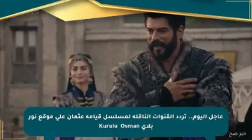 عاجل اليوم.. تردد القنوات الناقلة لمسلسل قيامة عثمان على موقع نور بلاي Kuruluş Osman